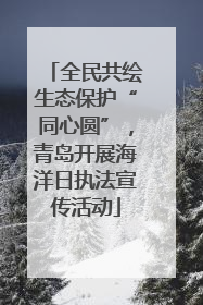 全民共绘生态保护“同心圆”，青岛开展海洋日执法宣传活动
