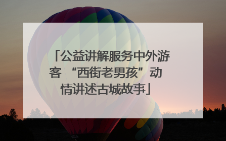公益讲解服务中外游客 “西街老男孩”动情讲述古城故事