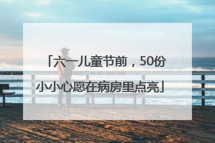 六一儿童节前，50份小小心愿在病房里点亮