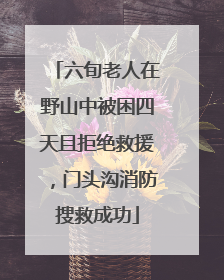 六旬老人在野山中被困四天且拒绝救援，门头沟消防搜救成功