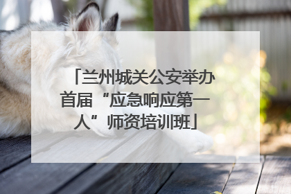 兰州城关公安举办首届“应急响应第一人”师资培训班