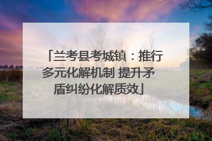 兰考县考城镇：推行多元化解机制 提升矛盾纠纷化解质效