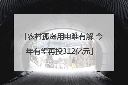 农村孤岛用电难有解 今年有望再投312亿元