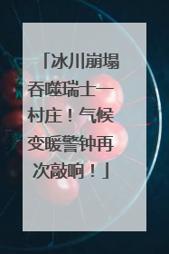 冰川崩塌吞噬瑞士一村庄！气候变暖警钟再次敲响！
