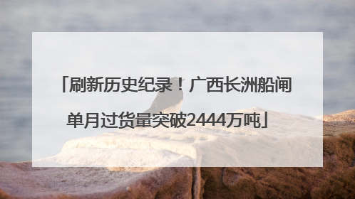 刷新历史纪录！广西长洲船闸单月过货量突破2444万吨