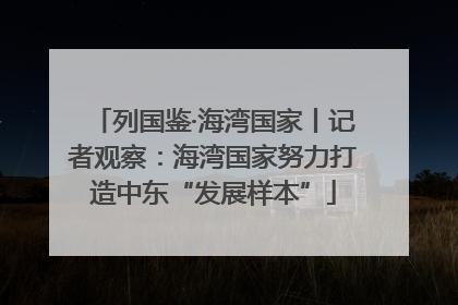 列国鉴·海湾国家丨记者观察：海湾国家努力打造中东“发展样本”