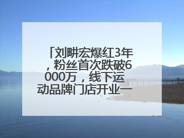 刘畊宏爆红3年，粉丝首次跌破6000万，线下运动品牌门店开业一周实景曝光