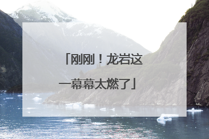 刚刚！龙岩这一幕幕太燃了