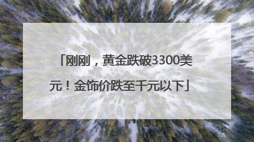 刚刚，黄金跌破3300美元！金饰价跌至千元以下