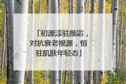 初源漾驻颜霜，对抗衰老根源，恒驻肌肤年轻态