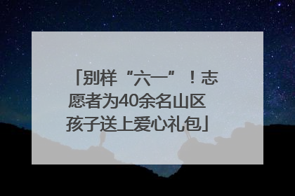 别样“六一”！志愿者为40余名山区孩子送上爱心礼包