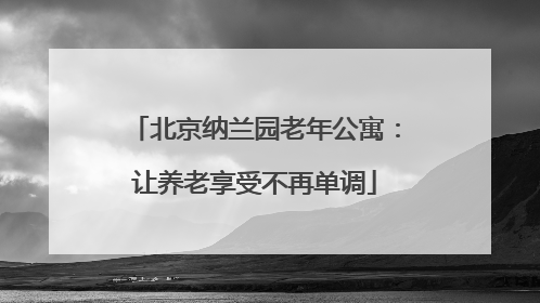 北京纳兰园老年公寓：让养老享受不再单调