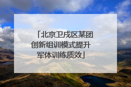 北京卫戍区某团创新组训模式提升军体训练质效