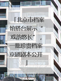 北京市档案馆搭台展示“戏韵悠长”，一批珍贵档案京剧剧本公开