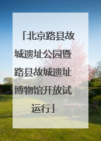 北京路县故城遗址公园暨路县故城遗址博物馆开放试运行