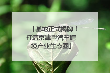 基地正式揭牌！打造京津冀汽车跨境产业生态圈