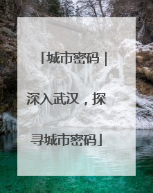 城市密码｜深入武汉，探寻城市密码