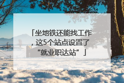 坐地铁还能找工作，这5个站点设置了“就业职达站”