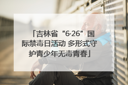 吉林省“6·26”国际禁毒日活动 多形式守护青少年无毒青春