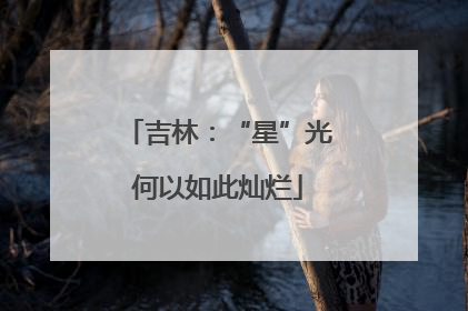 吉林：“星”光何以如此灿烂