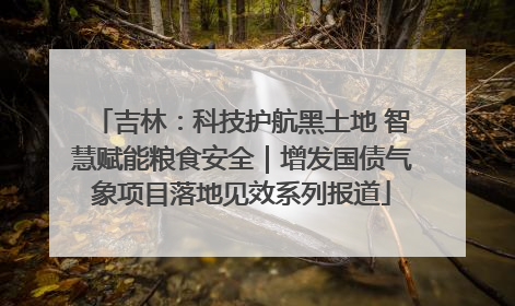 吉林：科技护航黑土地 智慧赋能粮食安全｜增发国债气象项目落地见效系列报道