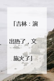 吉林：演出热了，文旅火了