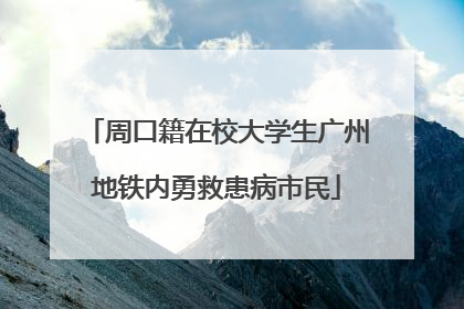 周口籍在校大学生广州地铁内勇救患病市民