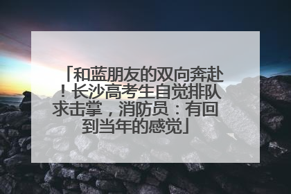 和蓝朋友的双向奔赴！长沙高考生自觉排队求击掌，消防员：有回到当年的感觉