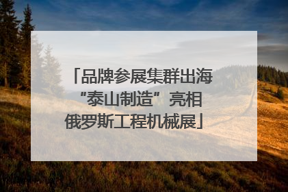 品牌参展集群出海 “泰山制造”亮相俄罗斯工程机械展