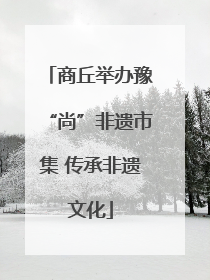 商丘举办豫“尚”非遗市集 传承非遗文化