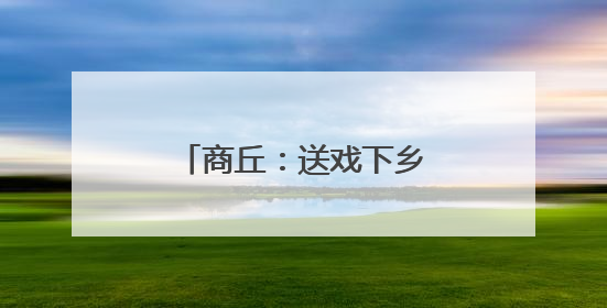 商丘：送戏下乡让群众乐享家门口的“视觉盛宴”