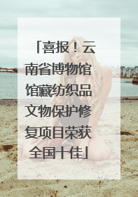 喜报！云南省博物馆馆藏纺织品文物保护修复项目荣获全国十佳
