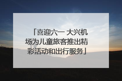 喜迎六一 大兴机场为儿童旅客推出精彩活动和出行服务