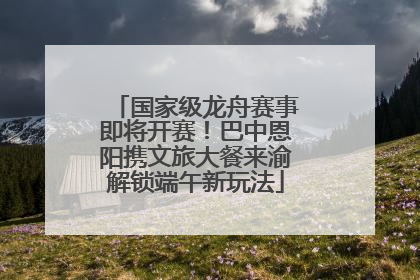 国家级龙舟赛事即将开赛！巴中恩阳携文旅大餐来渝解锁端午新玩法