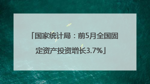 国家统计局：前5月全国固定资产投资增长3.7%