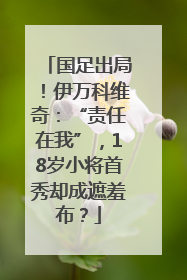 国足出局！伊万科维奇：“责任在我”，18岁小将首秀却成遮羞布？