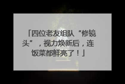 四位老友组队“修镜头”，视力焕新后，连饭菜都鲜亮了！