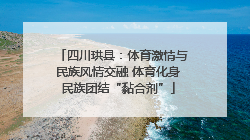 四川珙县：体育激情与民族风情交融 体育化身民族团结“黏合剂”