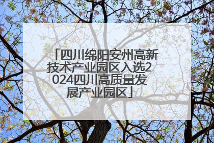 四川绵阳安州高新技术产业园区入选2024四川高质量发展产业园区