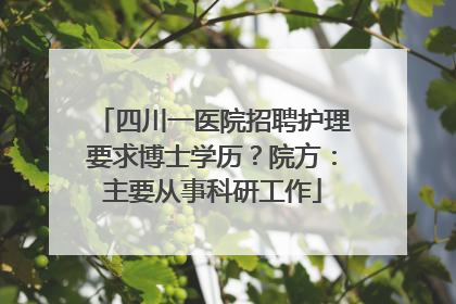 四川一医院招聘护理要求博士学历？院方：主要从事科研工作