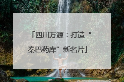 四川万源：打造“秦巴药库”新名片
