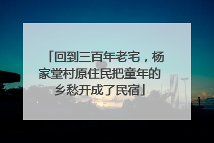 回到三百年老宅，杨家堂村原住民把童年的乡愁开成了民宿
