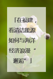 在福建，看清洁能源如何与海洋经济浪漫“邂逅”