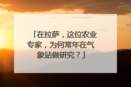 在拉萨，这位农业专家，为何常年在气象站做研究？