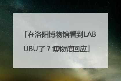 在洛阳博物馆看到LABUBU了？博物馆回应