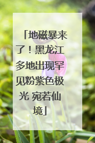 地磁暴来了！黑龙江多地出现罕见粉紫色极光 宛若仙境