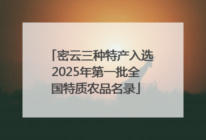 密云三种特产入选2025年第一批全国特质农品名录