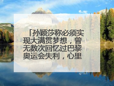 孙颖莎称必须实现大满贯梦想，曾无数次回忆过巴黎奥运会失利，心里会“咯噔一下”