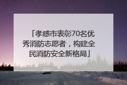 孝感市表彰70名优秀消防志愿者，构建全民消防安全新格局