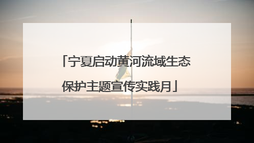 宁夏启动黄河流域生态保护主题宣传实践月